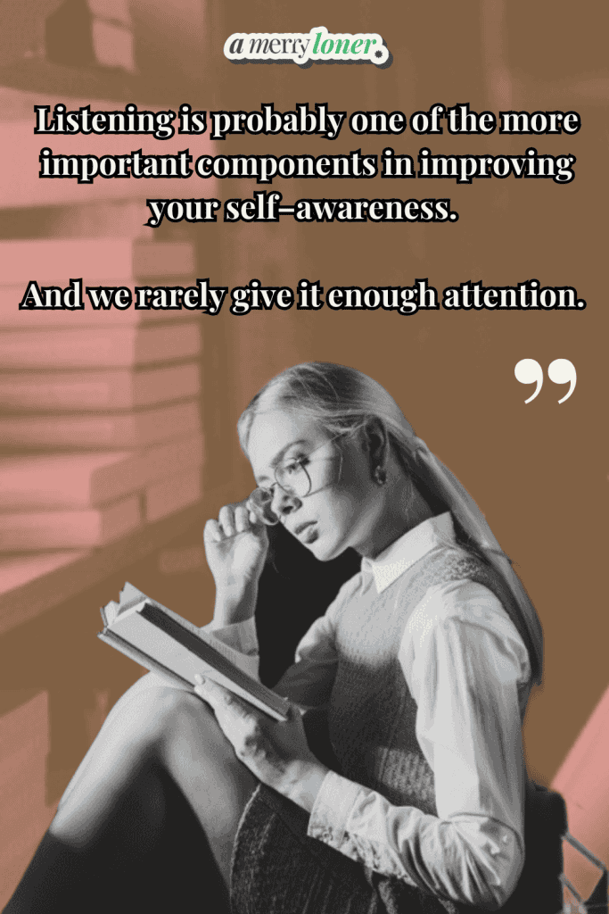 "Listening is probably one of the more important components in improving your self–awareness. And we rarely give it enough attention."